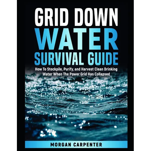 Grid Down Water Survival Guide: How To Stockpile, Purify, and Harvest Clean Drinking Water When The Power Grid Has Collapsed