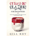 Ceramic Glazing for Beginners: What Every Ceramic Artist Should Know to Get Better Glazes - Paperback