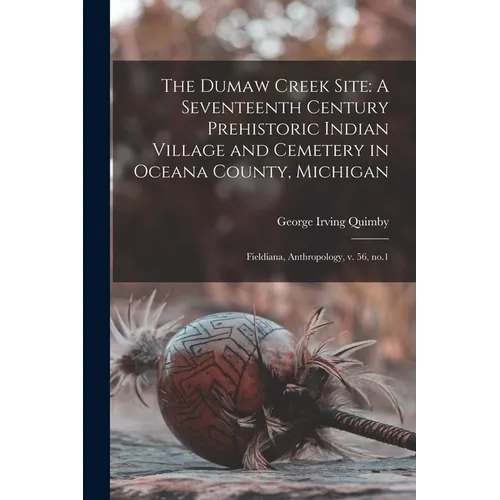 The Dumaw Creek Site: A Seventeenth Century Prehistoric Indian Village and Cemetery in Oceana County, Michigan: Fieldiana, Anthropology, v. 56, no.1