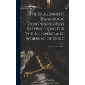 The Goldsmith's Handbook, Containing Full Instructions for the Alloying and Working of Gold