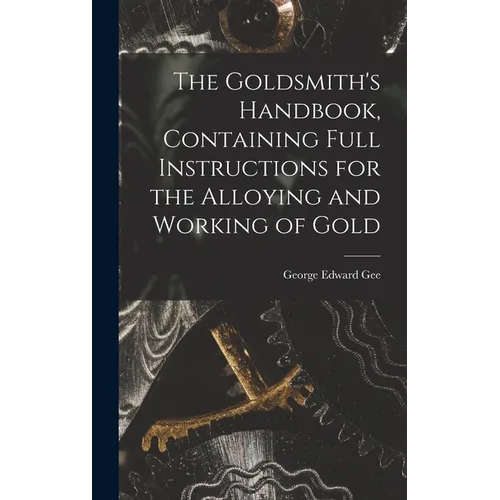 The Goldsmith's Handbook, Containing Full Instructions for the Alloying and Working of Gold