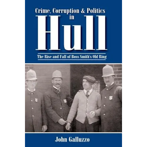 Crime, Corruption & Politics in Hull: The Rise and Fall of Boss Smith's Old Ring