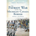 The Patriot War Along the Michigan-Canada Border: Raiders and Rebels