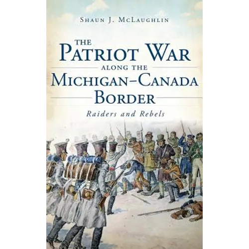 The Patriot War Along the Michigan-Canada Border: Raiders and Rebels