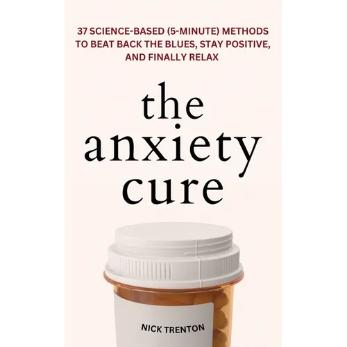 The Anxiety Cure: 37 Science-Based (5-Minute) Methods to Beat Back the Blues, Stay Positive, and Finally Relax: 37 Science-Based (5-Minute) Methods to - Paperback