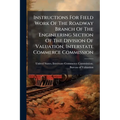 Instructions For Field Work Of The Roadway Branch Of The Engineering Section Of The Division Of Valuation, Interstate Commerce Commission