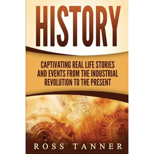 History: Captivating Real Life Stories and Events from the Industrial Revolution to the Present
