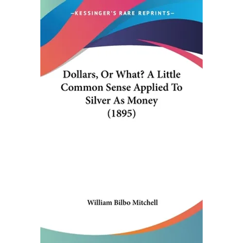 Dollars, Or What? A Little Common Sense Applied To Silver As Money (1895)