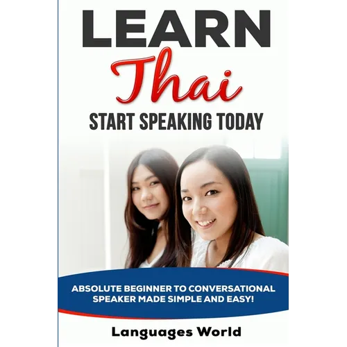 Learn Thai: Start Speaking Today. Absolute Beginner to Conversational Speaker Made Simple and Easy! - Paperback