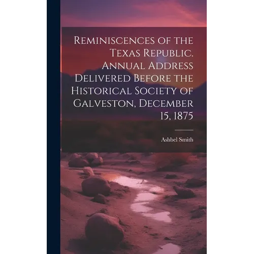 Reminiscences of the Texas Republic. Annual Address Delivered Before the Historical Society of Galveston, December 15, 1875