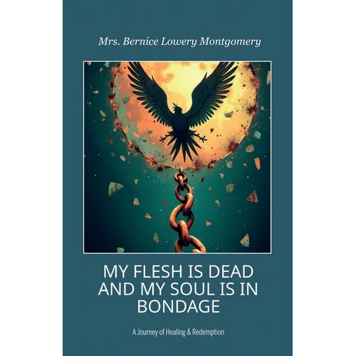 MY FLESH IS DEAD AND MY SOUL IS IN BONDAGE, A Journey of Healing & Redemption