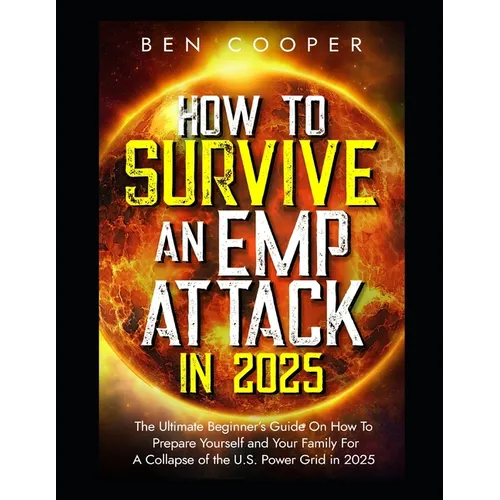 How To Survive An EMP Attack in 2025: The Ultimate Beginner's Guide On How To Prepare Yourself and Your Family For A Collapse of the U.S. Power Grid i