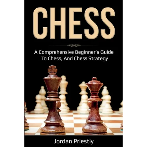 Chess: A Comprehensive Beginner's Guide to Chess, and Chess Strategy - Paperback