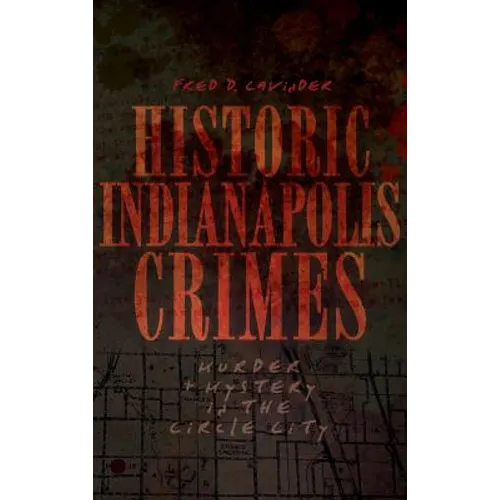 Historic Indianapolis Crimes: Murder and Mayhem in the Circle City