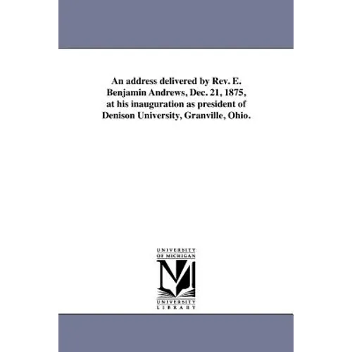 An address delivered by Rev. E. Benjamin Andrews, Dec. 21, 1875, at his inauguration as president of Denison University, Granville, Ohio.