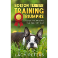 Boston Terrier Training Triumphs: A Guide to Raising the Perfect Pup - Paperback