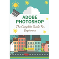 Adobe Photoshop: The Complete Guide For Beginners: How To Use Photoshop Pen Tool - Paperback