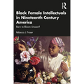 Black Female Intellectuals in Nineteenth Century America: Born to Bloom Unseen?