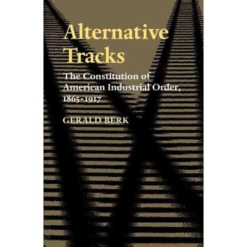 Alternative Tracks: The Constitution of American Industrial Order, 1865-1917