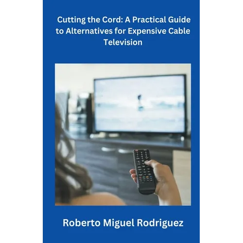 Cutting the Cord: A Practical Guide to Alternatives for Expensive Cable Television - Paperback
