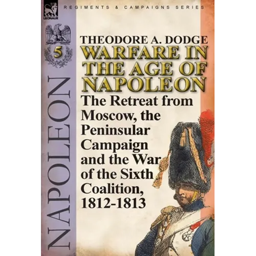 Warfare in the Age of Napoleon-Volume 5: The Retreat from Moscow, the Peninsular Campaign and the War of the Sixth Coalition, 1812-1813