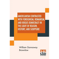 Americanism Contrasted With Foreignism, Romanism, And Bogus Democracy In The Light Of Reason, History, And Scripture: In Which Certain Demagogues In T
