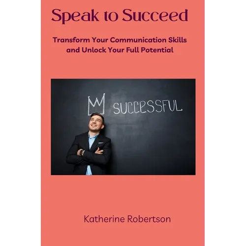 Speak to Succeed: Transform Your Communication Skills and Unlock Your Full Potential - Paperback