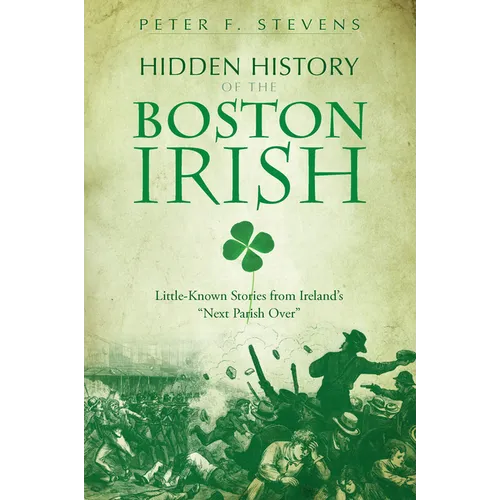 Hidden History of the Boston Irish: Little-Known Stories from Ireland's Next Parish Over