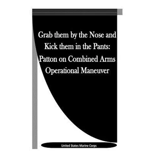 Grab them by the Nose and Kick them in the Pants: Patton on Combined Arms Operational Maneuver