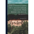 The Commentaries of C. Julius Caesar. the Civil War, Book 1, Ed. by C.E. Moberly