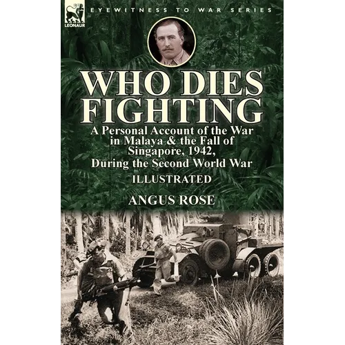 Who Dies Fighting: a Personal Account of the War in Malaya & the Fall of Singapore, 1942, During the Second World War