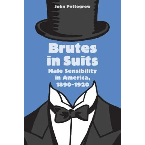 Brutes in Suits: Male Sensibility in America, 1890-1920