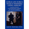 Force-On-Force Police Training Using Airsoft: A manual for the law enforcement trainer on the use of Airsoft non-lethal technology