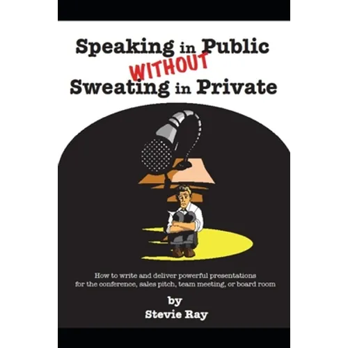 Speaking in Public without Sweating in Private: How to write and deliver powerful presentations for the conference, sales pitch, team meeting, or boar - Paperback