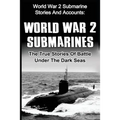 World War 2 Submarines: World War 2 Submarine Stories And Accounts: The True Stories Of Battle Under The Dark Seas