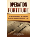 Operation Fortitude: A Captivating Guide to the Deception Plan that Ensured the Success of D-Day