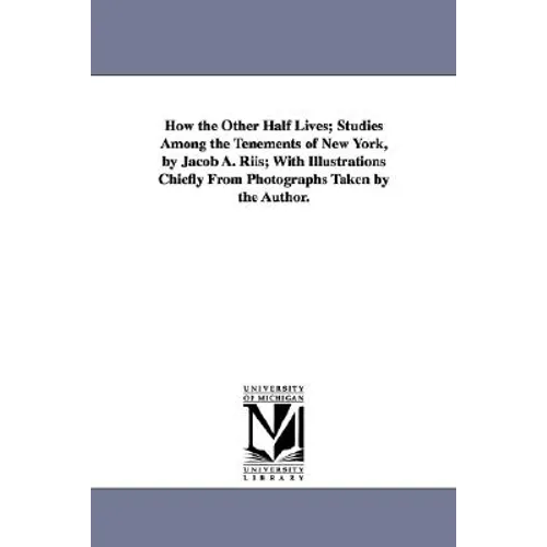 How the Other Half Lives; Studies Among the Tenements of New York, by Jacob A. Riis; With Illustrations Chiefly from Photographs Taken by the Author.