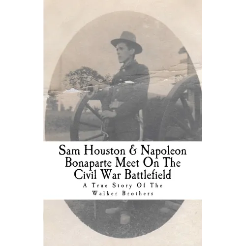 Sam Houston & Napoleon Bonaparte Meet On The Civil War Battlefield: A True Story Of The Walker Brothers