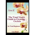 A to Z the Total Noob's Guide to Growing Orchids for Total Beginners - Paperback