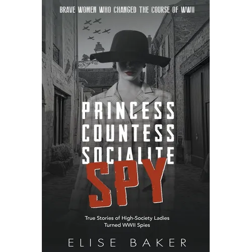 Princess, Countess, Socialite Spy: True Stories of High-Society Ladies Turned WWII Spies