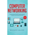 Computer Networking: The Complete Beginner's Guide to Learning the Basics of Network Security, Computer Architecture, Wireless Technology and Communic - Hardcover