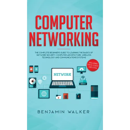 Computer Networking: The Complete Beginner's Guide to Learning the Basics of Network Security, Computer Architecture, Wireless Technology and Communic - Hardcover