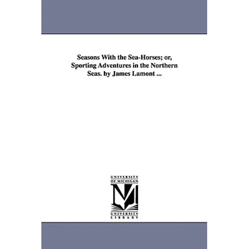 Seasons With the Sea-Horses; or, Sporting Adventures in the Northern Seas. by James Lamont ...