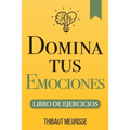 Domina Tus Emociones: Una guía práctica para superar la negatividad y controlar mejor tus emociones (Libro de Ejercicios) - Paperback