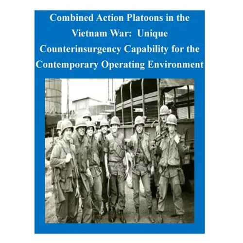 Combined Action Platoons in the Vietnam War: Unique Counterinsurgency Capability for the Contemporary Operating Environment