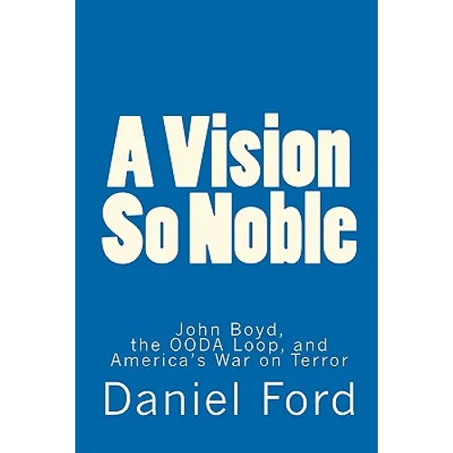 A Vision So Noble: John Boyd, the OODA Loop, and America's War on Terror