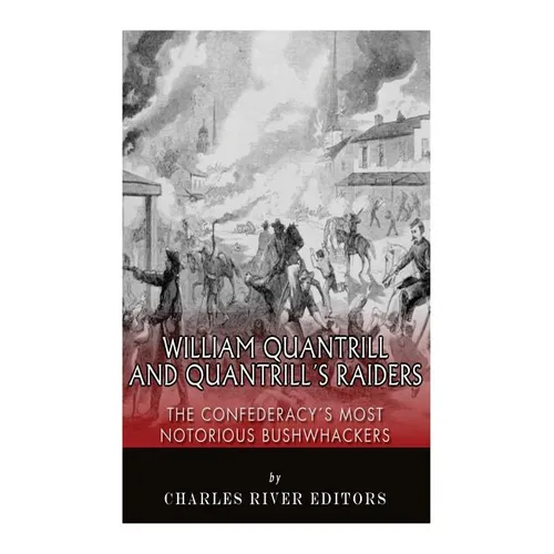 William Quantrill and Quantrill's Raiders: The Confederacy's Most Notorious Bushwhackers
