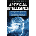 Artificial Intelligence: A Comprehensive Guide to AI, Machine Learning, Internet of Things, Robotics, Deep Learning, Predictive Analytics, Neural Netw - Hardcover