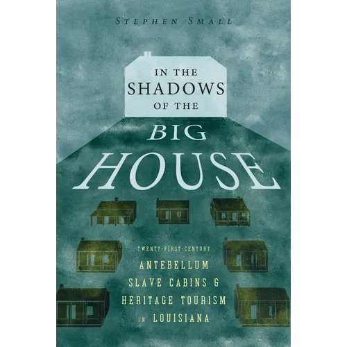 In the Shadows of the Big House: Twenty-First-Century Antebellum Slave Cabins and Heritage Tourism in Louisiana - Paperback