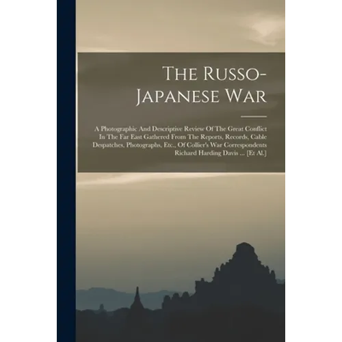 The Russo-japanese War: A Photographic And Descriptive Review Of The Great Conflict In The Far East Gathered From The Reports, Records, Cable